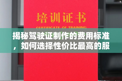 郁南揭秘驾驶证制作的费用标准，如何选择性价比最高的服务？