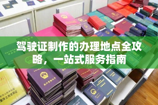 郁南驾驶证制作的办理地点全攻略，一站式服务指南