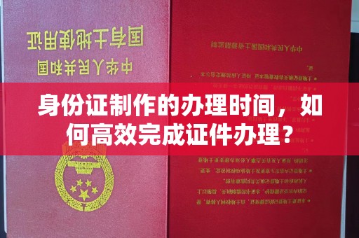 郁南身份证制作的办理时间，如何高效完成证件办理？