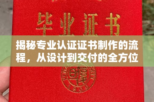 郁南揭秘专业认证证书制作的流程，从设计到交付的全方位指南