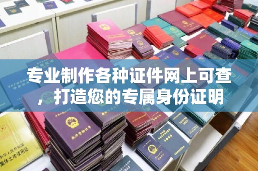 郁南专业制作各种证件网上可查，打造您的专属身份证明