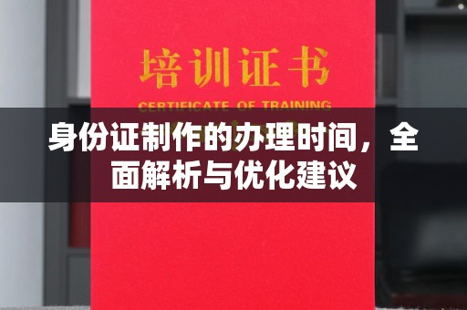 郁南身份证制作的办理时间，全面解析与优化建议