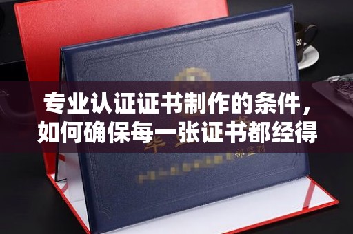 郁南专业认证证书制作的条件，如何确保每一张证书都经得起考验