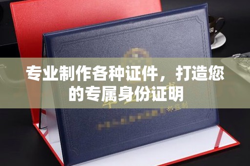 郁南专业制作各种证件，打造您的专属身份证明