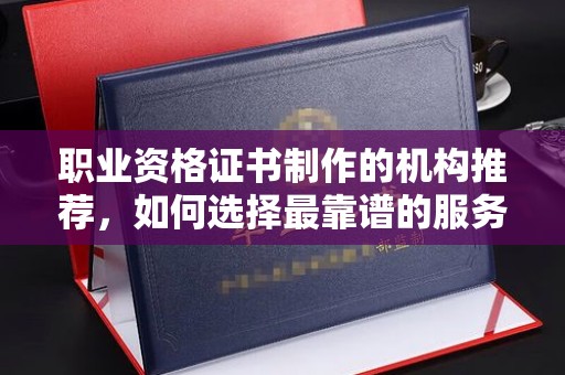 郁南职业资格证书制作的机构推荐，如何选择最靠谱的服务商？