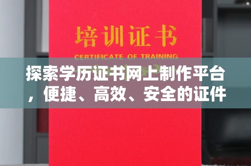 郁南探索学历证书网上制作平台，便捷、高效、安全的证件制作新选择