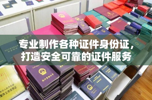 郁南专业制作各种证件身份证，打造安全可靠的证件服务