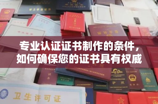郁南专业认证证书制作的条件，如何确保您的证书具有权威性和可信度