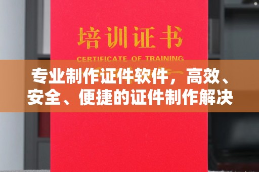 郁南专业制作证件软件，高效、安全、便捷的证件制作解决方案