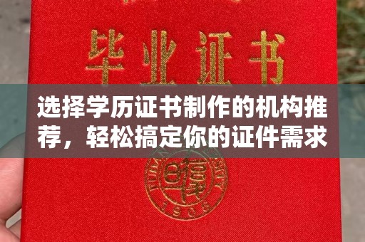 郁南选择学历证书制作的机构推荐，轻松搞定你的证件需求