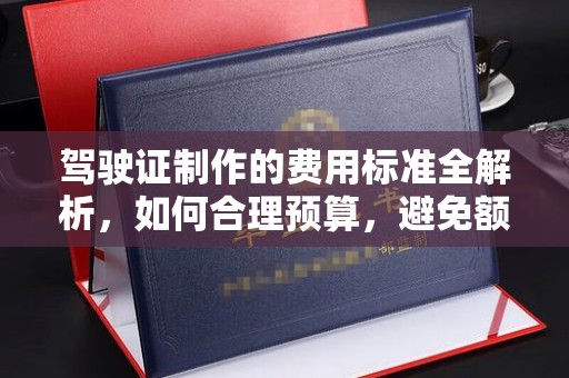 郁南驾驶证制作的费用标准全解析，如何合理预算，避免额外支出