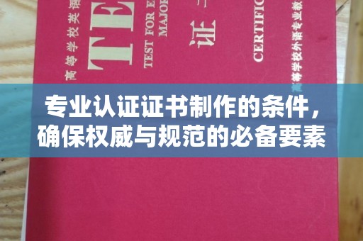 郁南专业认证证书制作的条件，确保权威与规范的必备要素