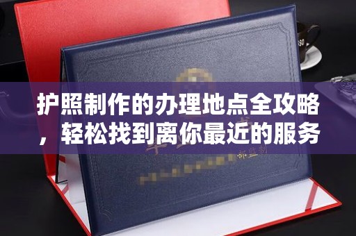 郁南护照制作的办理地点全攻略，轻松找到离你最近的服务中心